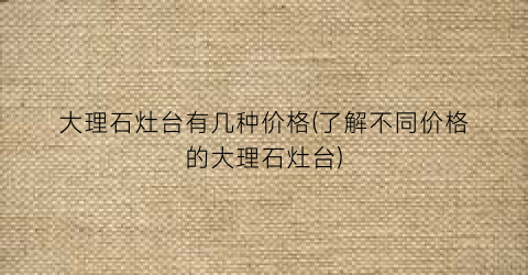 大理石灶台有几种价格(了解不同价格的大理石灶台)