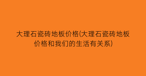 大理石瓷砖地板价格(大理石瓷砖地板价格和我们的生活有关系)