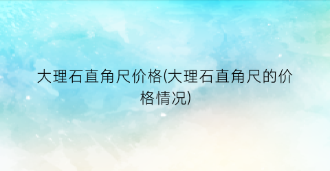 大理石直角尺价格(大理石直角尺的价格情况)