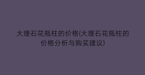 大理石花瓶柱的价格(大理石花瓶柱的价格分析与购买建议)