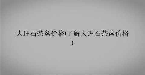 大理石茶盆价格(了解大理石茶盆价格)