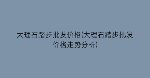 大理石踏步批发价格(大理石踏步批发价格走势分析)