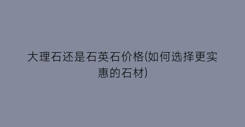 大理石还是石英石价格(如何选择更实惠的石材)