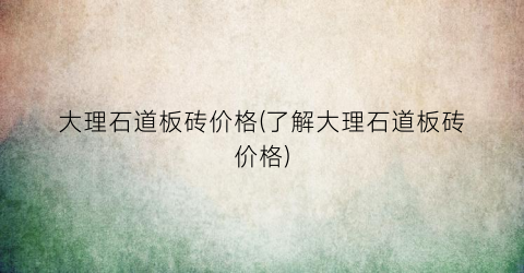 大理石道板砖价格(了解大理石道板砖价格)