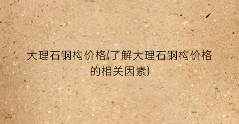 大理石钢构价格(了解大理石钢构价格的相关因素)