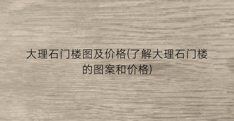 大理石门楼图及价格(了解大理石门楼的图案和价格)