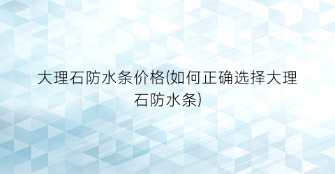 大理石防水条价格(如何正确选择大理石防水条)