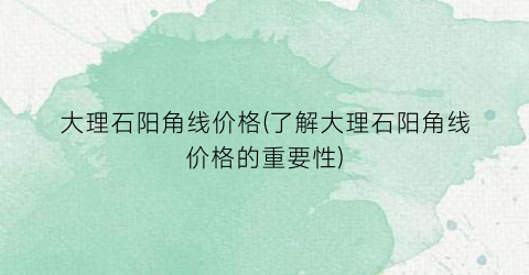 大理石阳角线价格(了解大理石阳角线价格的重要性)