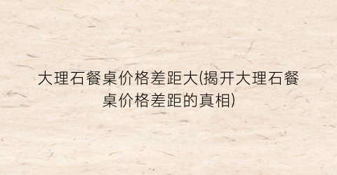 大理石餐桌价格差距大(揭开大理石餐桌价格差距的真相)