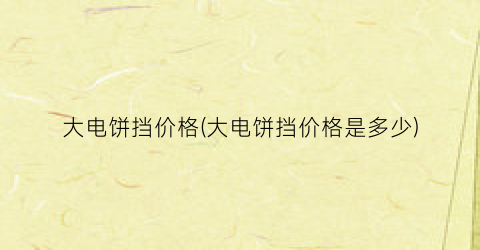 大电饼挡价格(大电饼挡价格是多少)