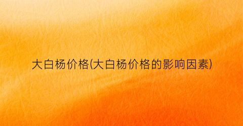 大白杨价格(大白杨价格的影响因素)