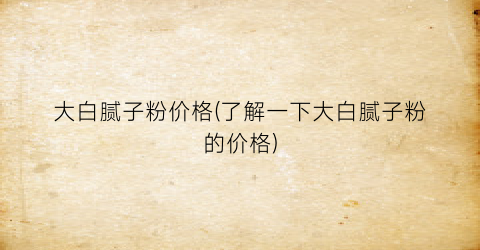 大白腻子粉价格(了解一下大白腻子粉的价格)