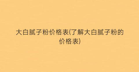 “大白腻子粉价格表(了解大白腻子粉的价格表)
