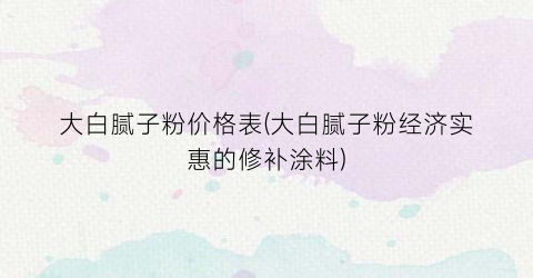 大白腻子粉价格表(大白腻子粉经济实惠的修补涂料)