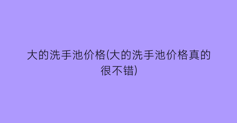大的洗手池价格(大的洗手池价格真的很不错)