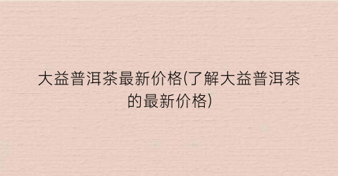 大益普洱茶最新价格(了解大益普洱茶的最新价格)