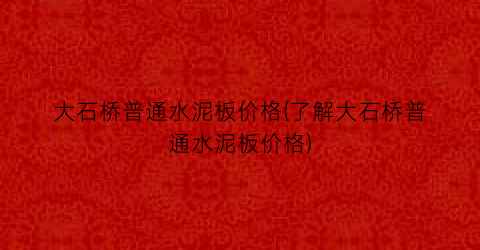 大石桥普通水泥板价格(了解大石桥普通水泥板价格)