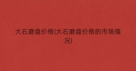 大石磨盘价格(大石磨盘价格的市场情况)
