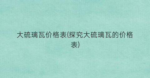 大硫璃瓦价格表(探究大硫璃瓦的价格表)
