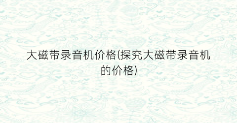 大磁带录音机价格(探究大磁带录音机的价格)