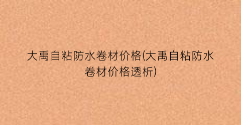 大禹自粘防水卷材价格(大禹自粘防水卷材价格透析)