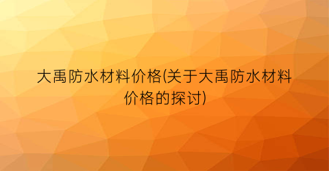 大禹防水材料价格(关于大禹防水材料价格的探讨)