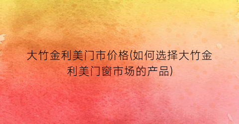 大竹金利美门市价格(如何选择大竹金利美门窗市场的产品)