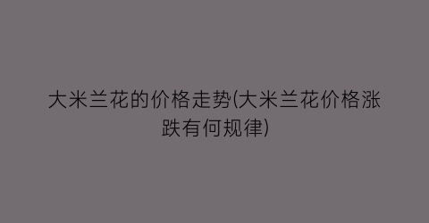 “大米兰花的价格走势(大米兰花价格涨跌有何规律)