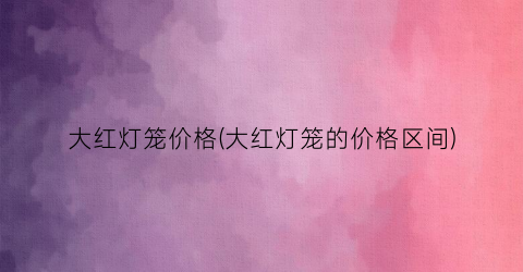 大红灯笼价格(大红灯笼的价格区间)