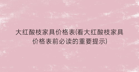 大红酸枝家具价格表(看大红酸枝家具价格表前必读的重要提示)