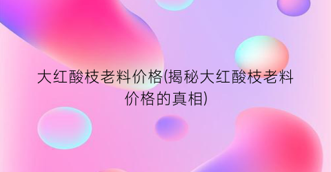 大红酸枝老料价格(揭秘大红酸枝老料价格的真相)