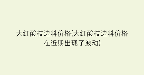大红酸枝边料价格(大红酸枝边料价格在近期出现了波动)