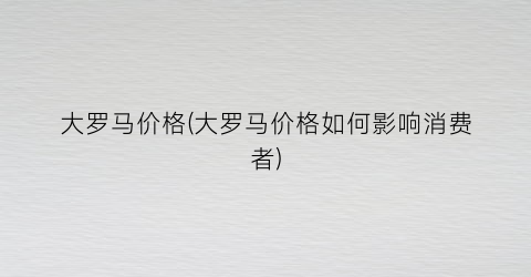 大罗马价格(大罗马价格如何影响消费者)