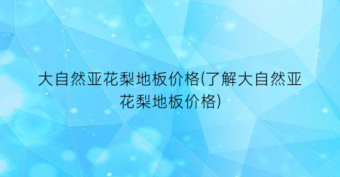 大自然亚花梨地板价格(了解大自然亚花梨地板价格)