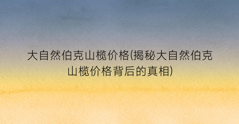 大自然伯克山榄价格(揭秘大自然伯克山榄价格背后的真相)