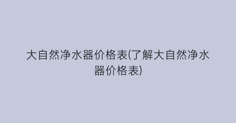 “大自然净水器价格表(了解大自然净水器价格表)