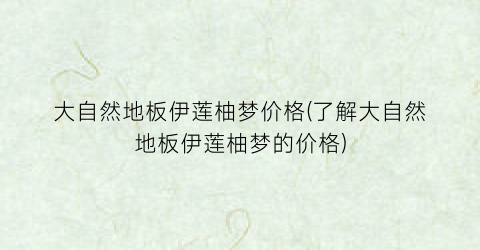 大自然地板伊莲柚梦价格(了解大自然地板伊莲柚梦的价格)