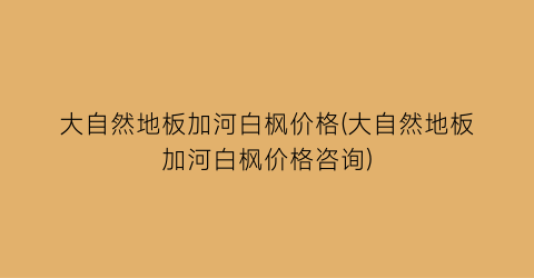 大自然地板加河白枫价格(大自然地板加河白枫价格咨询)