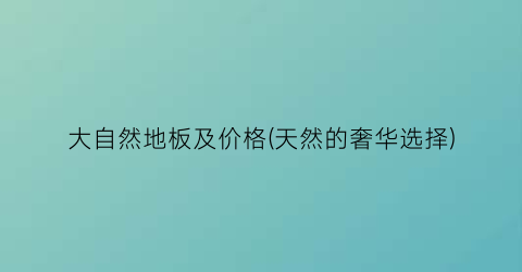 大自然地板及价格(天然的奢华选择)
