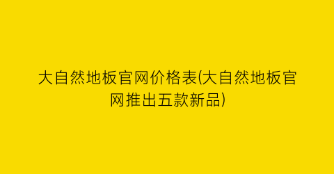 大自然地板官网价格表(大自然地板官网推出五款新品)