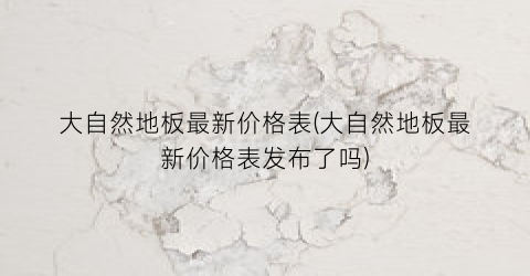 大自然地板最新价格表(大自然地板最新价格表发布了吗)