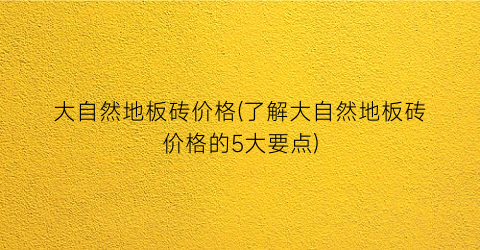 大自然地板砖价格(了解大自然地板砖价格的5大要点)