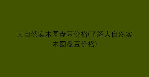 大自然实木圆盘豆价格(了解大自然实木圆盘豆价格)