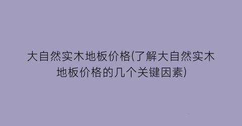 “大自然实木地板价格(了解大自然实木地板价格的几个关键因素)