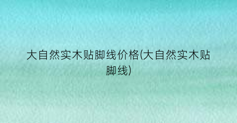 大自然实木贴脚线价格(大自然实木贴脚线)