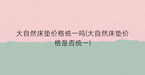 大自然床垫价格统一吗(大自然床垫价格是否统一)