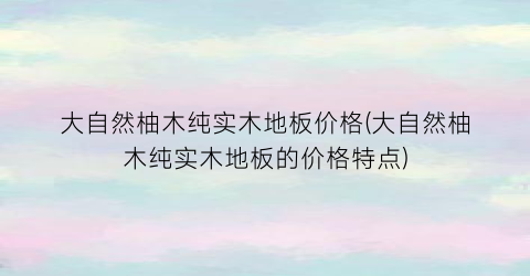 大自然柚木纯实木地板价格(大自然柚木纯实木地板的价格特点)