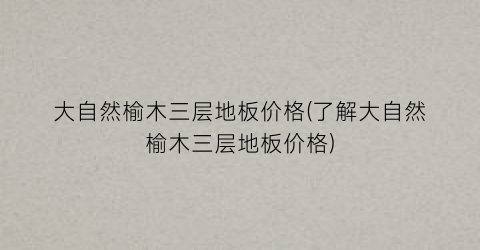 大自然榆木三层地板价格(了解大自然榆木三层地板价格)