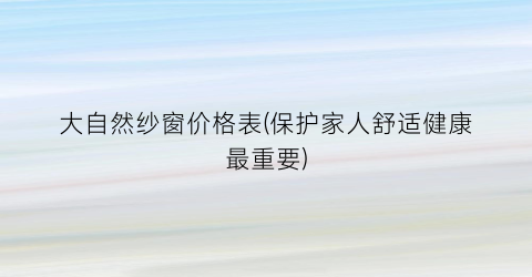 大自然纱窗价格表(保护家人舒适健康最重要)