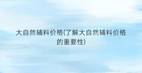 大自然辅料价格(了解大自然辅料价格的重要性)
